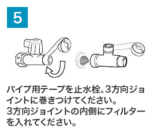 （５）パイプ用テープを止水栓、3方向ジョイントに巻きつけてください。3方向ジョイントの内側にフィルターを入れてください。